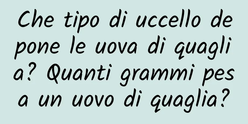 Che tipo di uccello depone le uova di quaglia? Quanti grammi pesa un uovo di quaglia?