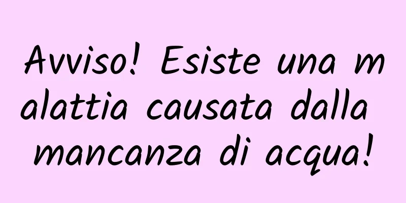 Avviso! Esiste una malattia causata dalla mancanza di acqua!