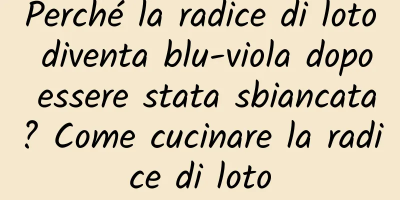 Perché la radice di loto diventa blu-viola dopo essere stata sbiancata? Come cucinare la radice di loto
