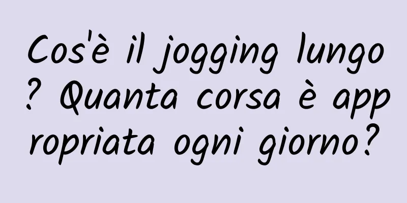 Cos'è il jogging lungo? Quanta corsa è appropriata ogni giorno?