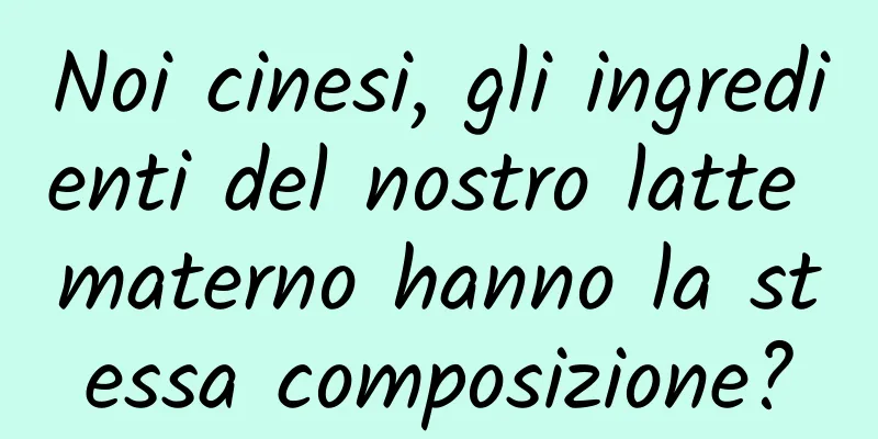 Noi cinesi, gli ingredienti del nostro latte materno hanno la stessa composizione?