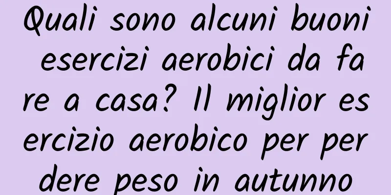 Quali sono alcuni buoni esercizi aerobici da fare a casa? Il miglior esercizio aerobico per perdere peso in autunno