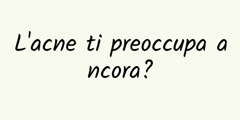 L'acne ti preoccupa ancora?