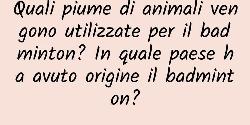 Quali piume di animali vengono utilizzate per il badminton? In quale paese ha avuto origine il badminton?