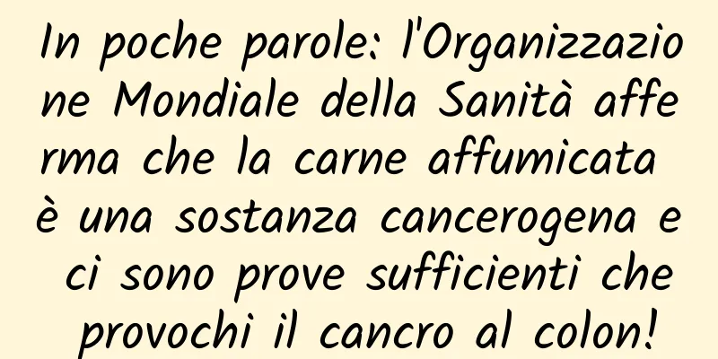 In poche parole: l'Organizzazione Mondiale della Sanità afferma che la carne affumicata è una sostanza cancerogena e ci sono prove sufficienti che provochi il cancro al colon!