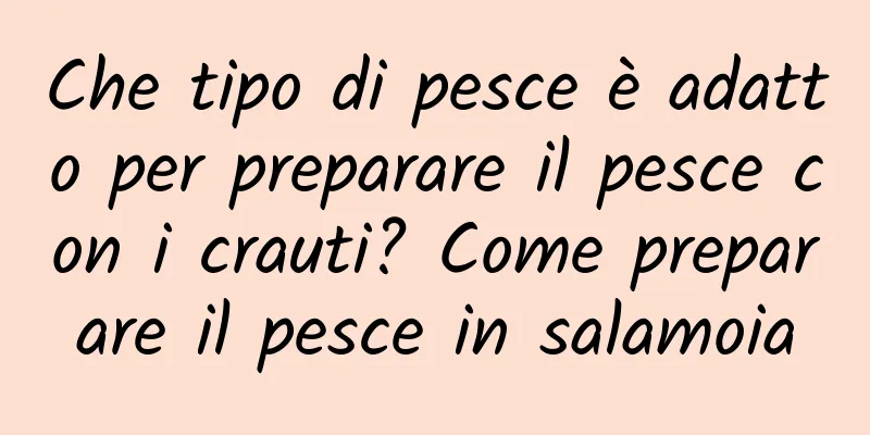 Che tipo di pesce è adatto per preparare il pesce con i crauti? Come preparare il pesce in salamoia