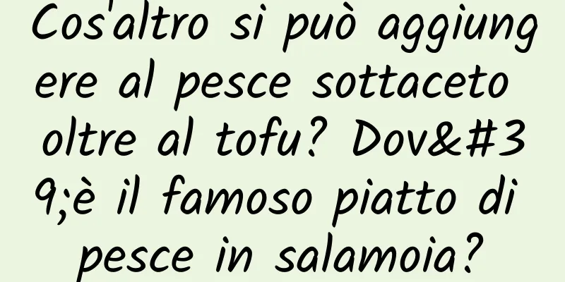 Cos'altro si può aggiungere al pesce sottaceto oltre al tofu? Dov'è il famoso piatto di pesce in salamoia?