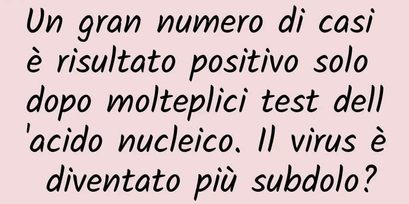 Un gran numero di casi è risultato positivo solo dopo molteplici test dell'acido nucleico. Il virus è diventato più subdolo?