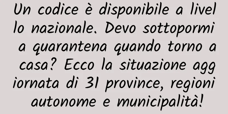 Un codice è disponibile a livello nazionale. Devo sottopormi a quarantena quando torno a casa? Ecco la situazione aggiornata di 31 province, regioni autonome e municipalità!