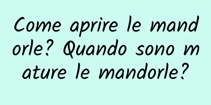 Come aprire le mandorle? Quando sono mature le mandorle?