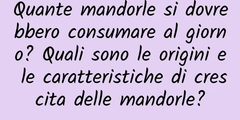 Quante mandorle si dovrebbero consumare al giorno? Quali sono le origini e le caratteristiche di crescita delle mandorle?