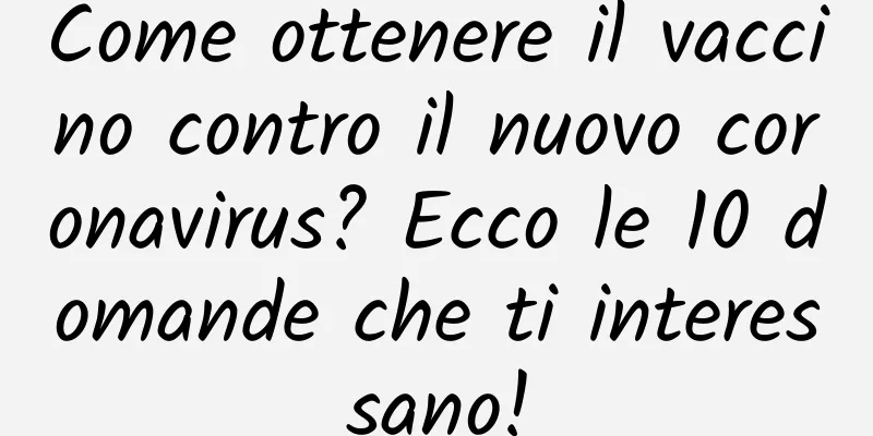 Come ottenere il vaccino contro il nuovo coronavirus? Ecco le 10 domande che ti interessano!