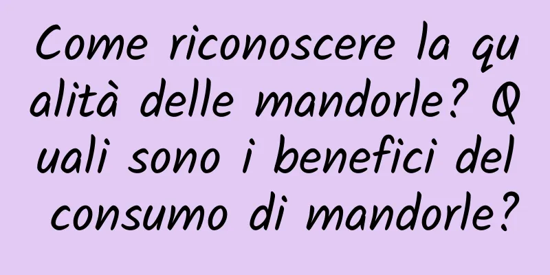 Come riconoscere la qualità delle mandorle? Quali sono i benefici del consumo di mandorle?