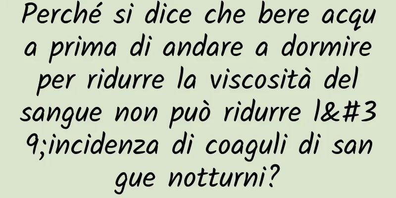 Perché si dice che bere acqua prima di andare a dormire per ridurre la viscosità del sangue non può ridurre l'incidenza di coaguli di sangue notturni?