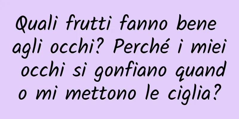 Quali frutti fanno bene agli occhi? Perché i miei occhi si gonfiano quando mi mettono le ciglia?
