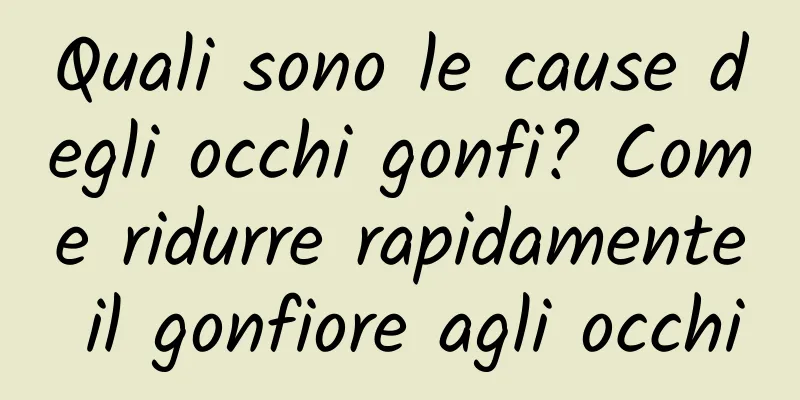 Quali sono le cause degli occhi gonfi? Come ridurre rapidamente il gonfiore agli occhi