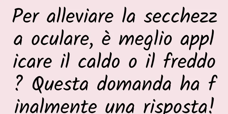 Per alleviare la secchezza oculare, è meglio applicare il caldo o il freddo? Questa domanda ha finalmente una risposta!
