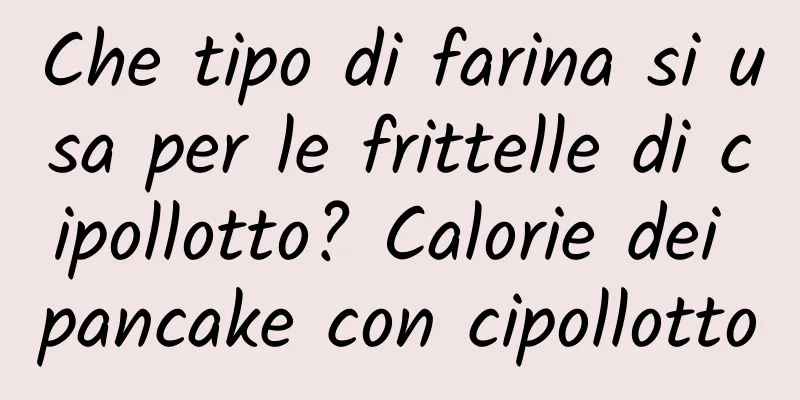 Che tipo di farina si usa per le frittelle di cipollotto? Calorie dei pancake con cipollotto