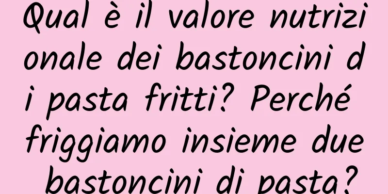 Qual è il valore nutrizionale dei bastoncini di pasta fritti? Perché friggiamo insieme due bastoncini di pasta?