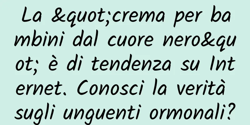 La "crema per bambini dal cuore nero" è di tendenza su Internet. Conosci la verità sugli unguenti ormonali?