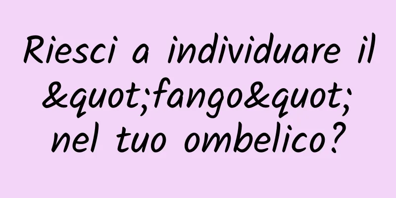 Riesci a individuare il "fango" nel tuo ombelico?