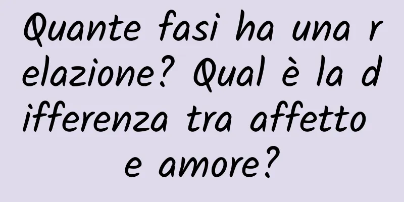 Quante fasi ha una relazione? Qual è la differenza tra affetto e amore?