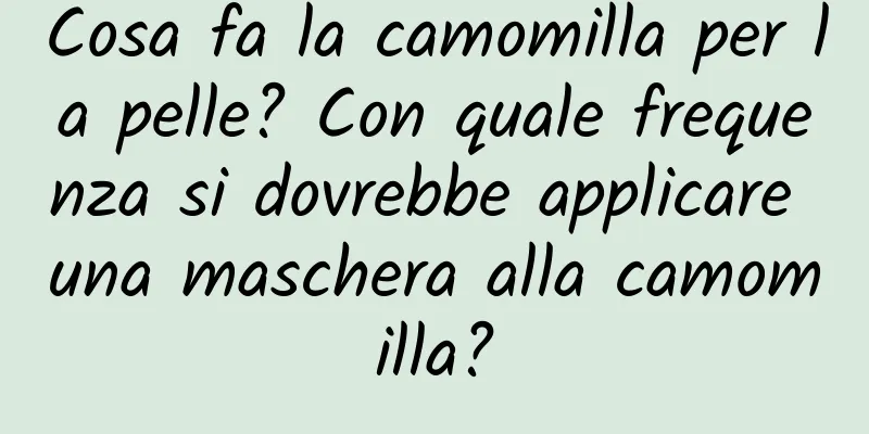Cosa fa la camomilla per la pelle? Con quale frequenza si dovrebbe applicare una maschera alla camomilla?