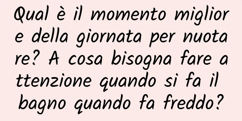 Qual è il momento migliore della giornata per nuotare? A cosa bisogna fare attenzione quando si fa il bagno quando fa freddo?