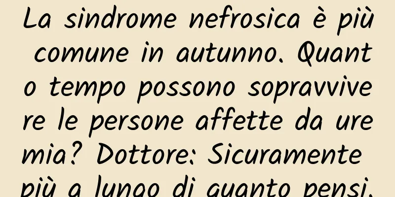La sindrome nefrosica è più comune in autunno. Quanto tempo possono sopravvivere le persone affette da uremia? Dottore: Sicuramente più a lungo di quanto pensi.