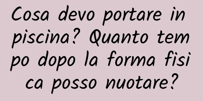 Cosa devo portare in piscina? Quanto tempo dopo la forma fisica posso nuotare?