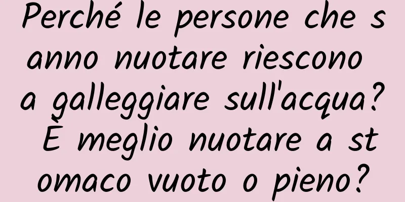 Perché le persone che sanno nuotare riescono a galleggiare sull'acqua? È meglio nuotare a stomaco vuoto o pieno?