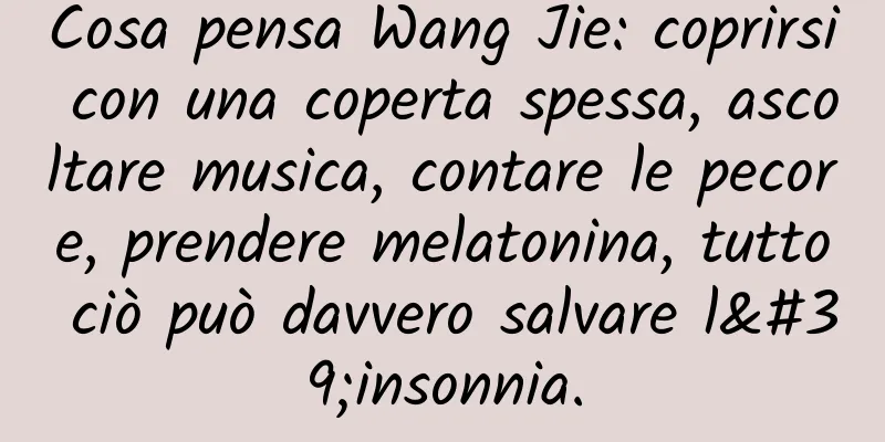 Cosa pensa Wang Jie: coprirsi con una coperta spessa, ascoltare musica, contare le pecore, prendere melatonina, tutto ciò può davvero salvare l'insonnia.