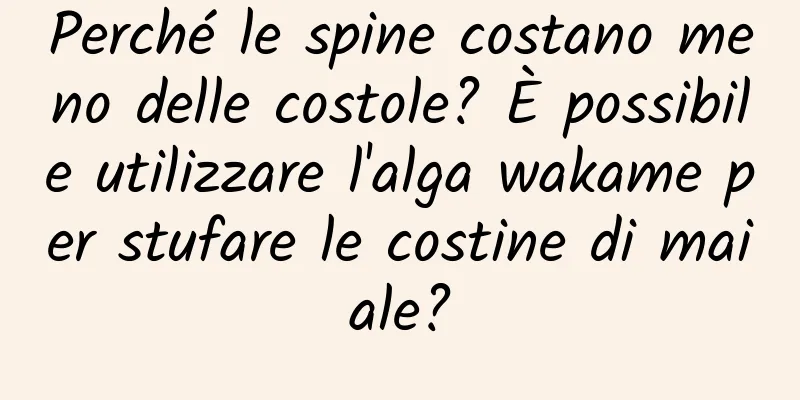 Perché le spine costano meno delle costole? È possibile utilizzare l'alga wakame per stufare le costine di maiale?