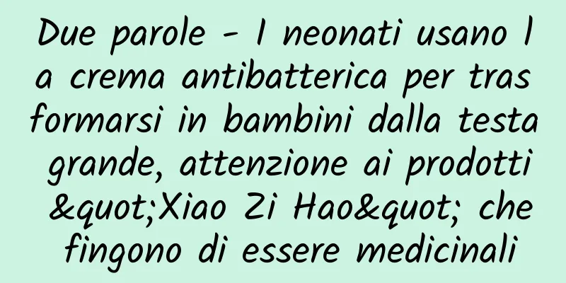 Due parole - I neonati usano la crema antibatterica per trasformarsi in bambini dalla testa grande, attenzione ai prodotti "Xiao Zi Hao" che fingono di essere medicinali