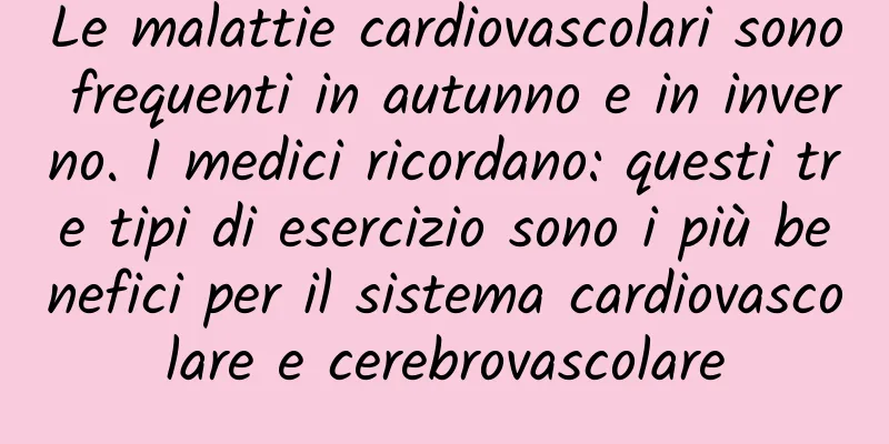 Le malattie cardiovascolari sono frequenti in autunno e in inverno. I medici ricordano: questi tre tipi di esercizio sono i più benefici per il sistema cardiovascolare e cerebrovascolare