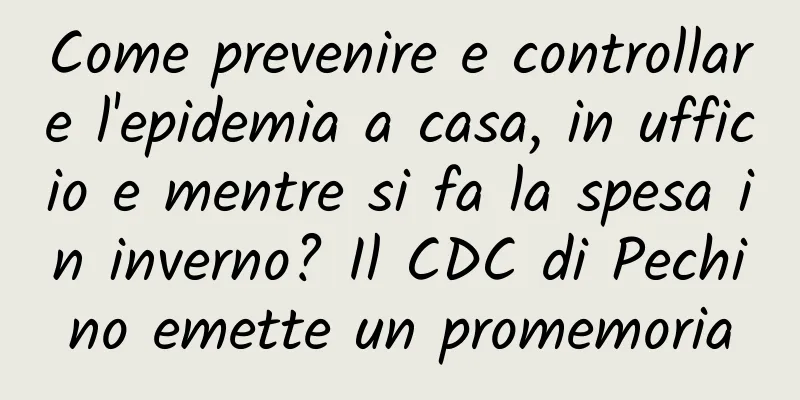 Come prevenire e controllare l'epidemia a casa, in ufficio e mentre si fa la spesa in inverno? Il CDC di Pechino emette un promemoria