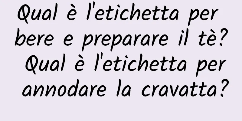 Qual è l'etichetta per bere e preparare il tè? Qual è l'etichetta per annodare la cravatta?