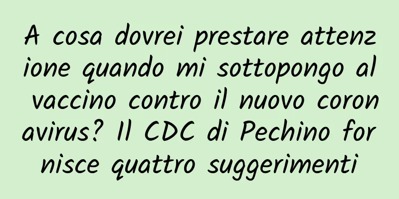 A cosa dovrei prestare attenzione quando mi sottopongo al vaccino contro il nuovo coronavirus? Il CDC di Pechino fornisce quattro suggerimenti