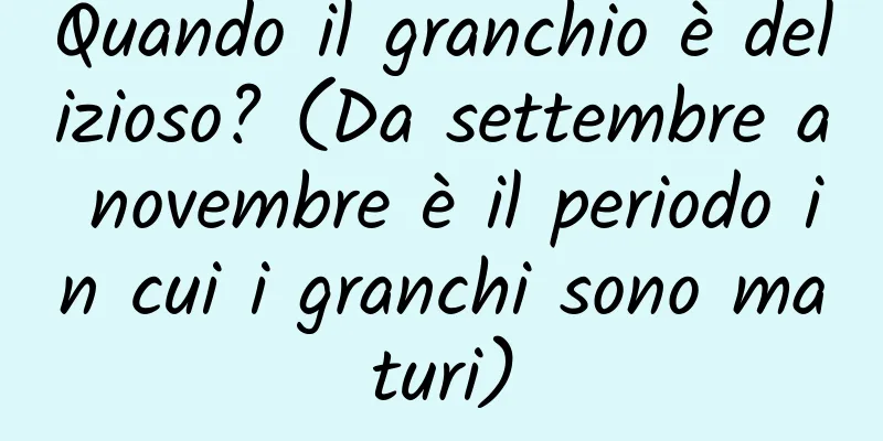 Quando il granchio è delizioso? (Da settembre a novembre è il periodo in cui i granchi sono maturi)