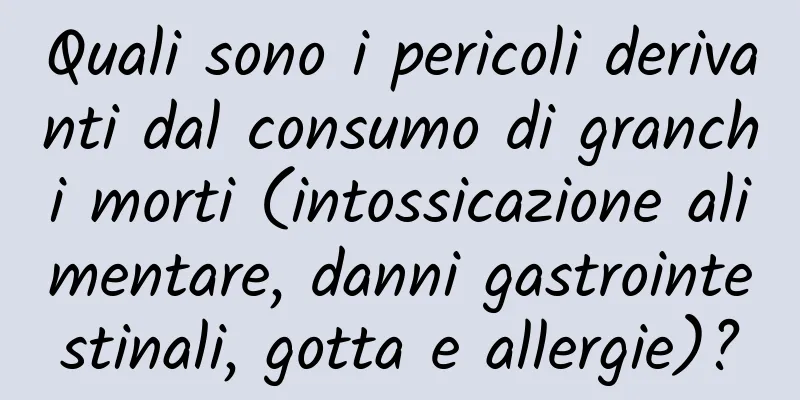 Quali sono i pericoli derivanti dal consumo di granchi morti (intossicazione alimentare, danni gastrointestinali, gotta e allergie)?
