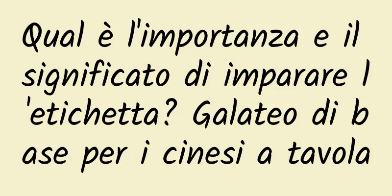 Qual è l'importanza e il significato di imparare l'etichetta? Galateo di base per i cinesi a tavola