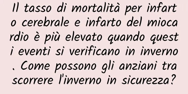Il tasso di mortalità per infarto cerebrale e infarto del miocardio è più elevato quando questi eventi si verificano in inverno. Come possono gli anziani trascorrere l'inverno in sicurezza?