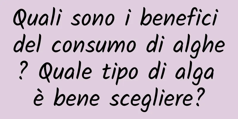 Quali sono i benefici del consumo di alghe? Quale tipo di alga è bene scegliere?
