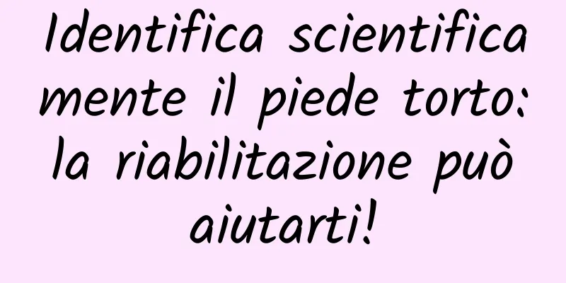 Identifica scientificamente il piede torto: la riabilitazione può aiutarti!