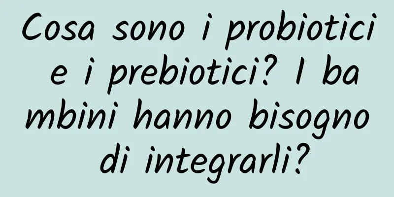 Cosa sono i probiotici e i prebiotici? I bambini hanno bisogno di integrarli?