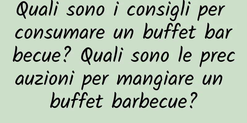 Quali sono i consigli per consumare un buffet barbecue? Quali sono le precauzioni per mangiare un buffet barbecue?