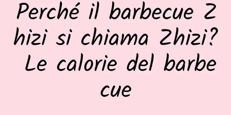 Perché il barbecue Zhizi si chiama Zhizi? Le calorie del barbecue