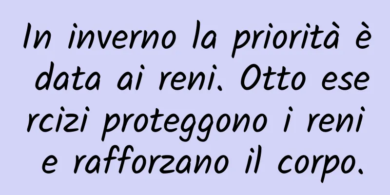 In inverno la priorità è data ai reni. Otto esercizi proteggono i reni e rafforzano il corpo.