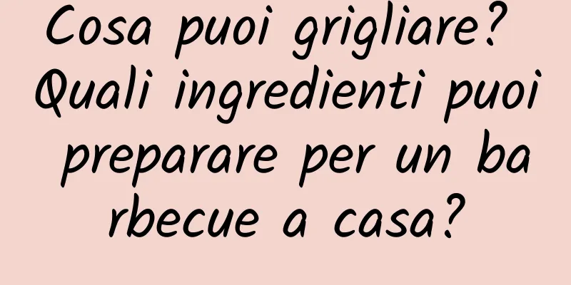 Cosa puoi grigliare? Quali ingredienti puoi preparare per un barbecue a casa?