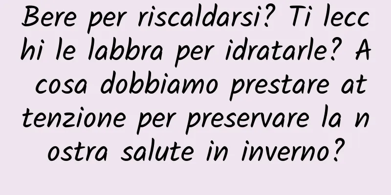 Bere per riscaldarsi? Ti lecchi le labbra per idratarle? A cosa dobbiamo prestare attenzione per preservare la nostra salute in inverno?